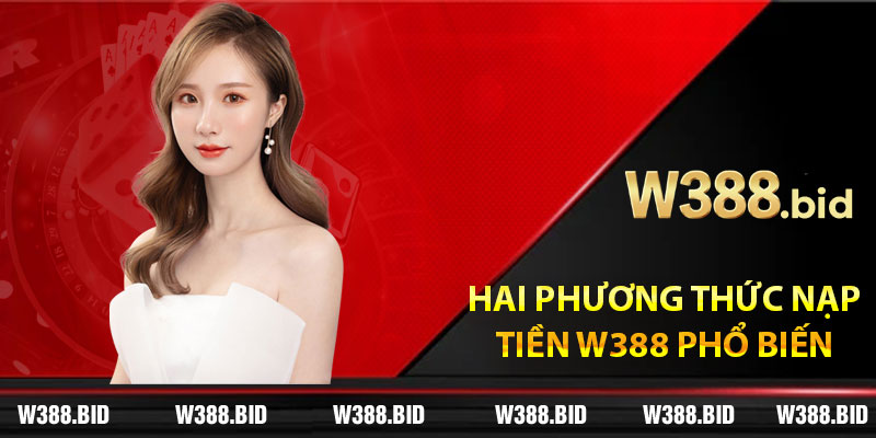 Hai phương thức nạp tiền W388 phổ biến